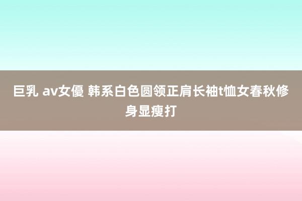 巨乳 av女優 韩系白色圆领正肩长袖t恤女春秋修身显瘦打