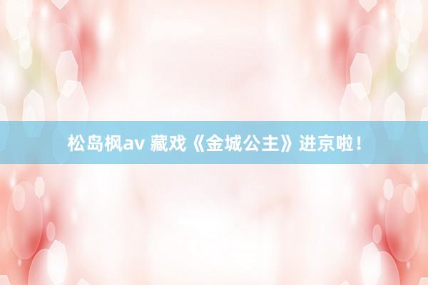 松岛枫av 藏戏《金城公主》进京啦！