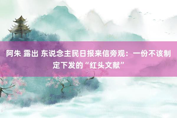 阿朱 露出 东说念主民日报来信旁观：一份不该制定下发的“红头文献”