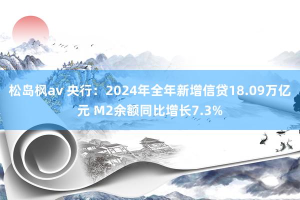 松岛枫av 央行：2024年全年新增信贷18.09万亿元 M2余额同比增长7.3%