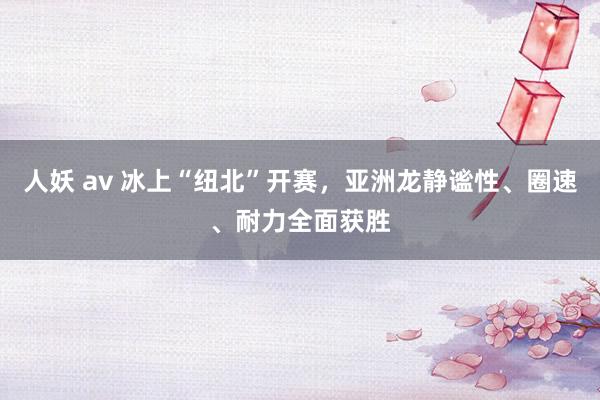 人妖 av 冰上“纽北”开赛，亚洲龙静谧性、圈速、耐力全面获胜