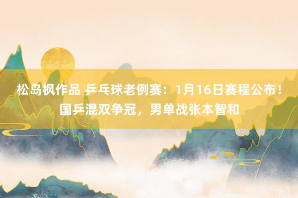 松岛枫作品 乒乓球老例赛：1月16日赛程公布！国乒混双争冠，男单战张本智和