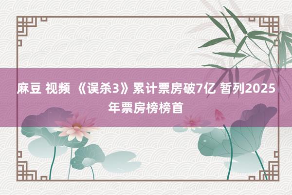 麻豆 视频 《误杀3》累计票房破7亿 暂列2025年票房榜榜首