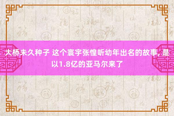 大桥未久种子 这个寰宇张惶听幼年出名的故事, 是以1.8亿的亚马尔来了