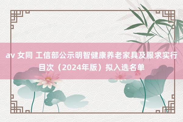 av 女同 工信部公示明智健康养老家具及服求实行目次（2024年版）拟入选名单