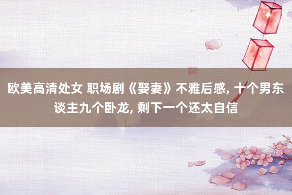 欧美高清处女 职场剧《娶妻》不雅后感, 十个男东谈主九个卧龙, 剩下一个还太自信