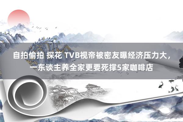 自拍偷拍 探花 TVB视帝被密友曝经济压力大，一东谈主养全家更要死撑5家咖啡店