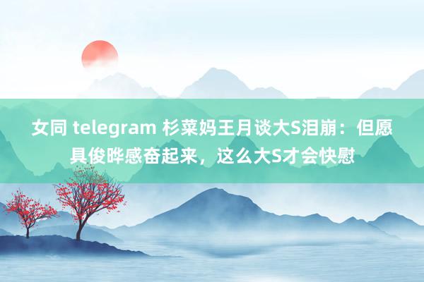女同 telegram 杉菜妈王月谈大S泪崩：但愿具俊晔感奋起来，这么大S才会快慰