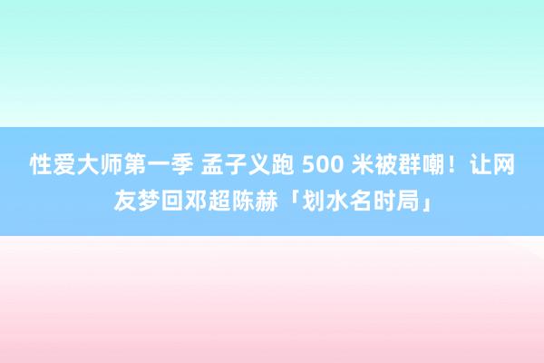 性爱大师第一季 孟子义跑 500 米被群嘲！让网友梦回邓超陈赫「划水名时局」
