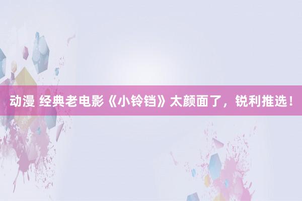 动漫 经典老电影《小铃铛》太颜面了，锐利推选！