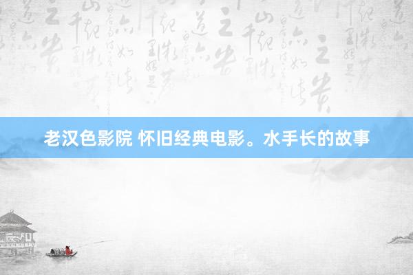 老汉色影院 怀旧经典电影。水手长的故事
