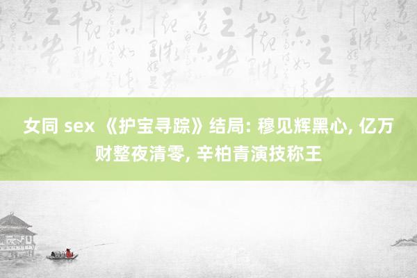 女同 sex 《护宝寻踪》结局: 穆见辉黑心, 亿万财整夜清零, 辛柏青演技称王